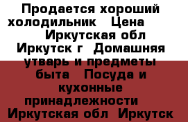 Продается хороший холодильник › Цена ­ 8 000 - Иркутская обл., Иркутск г. Домашняя утварь и предметы быта » Посуда и кухонные принадлежности   . Иркутская обл.,Иркутск г.